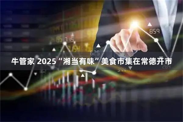 牛管家 2025“湘当有味”美食市集在常德开市
