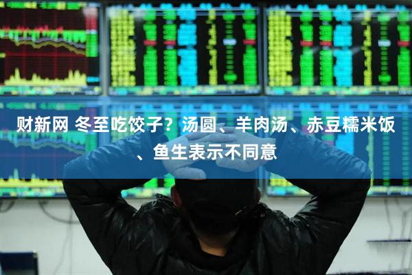 财新网 冬至吃饺子？汤圆、羊肉汤、赤豆糯米饭、鱼生表示不同意