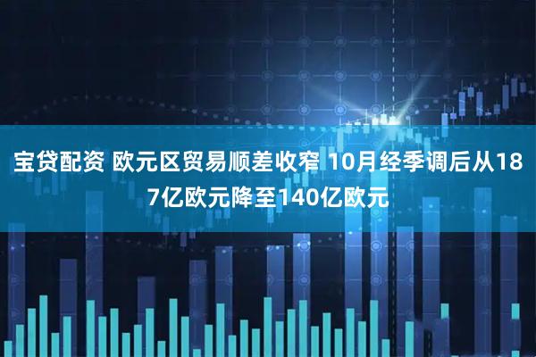宝贷配资 欧元区贸易顺差收窄 10月经季调后从187亿欧元降至140亿欧元