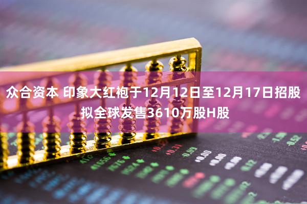 众合资本 印象大红袍于12月12日至12月17日招股 拟全球发售3610万股H股