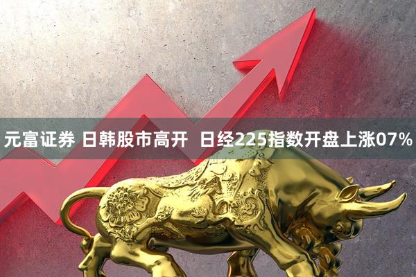 元富证券 日韩股市高开  日经225指数开盘上涨07%