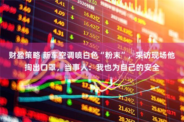 财盈策略 新车空调喷白色“粉末”，采访现场他掏出口罩，当事人：我也为自己的安全