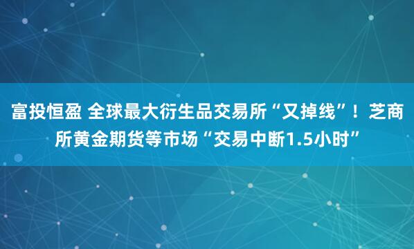 富投恒盈 全球最大衍生品交易所“又掉线”！芝商所黄金期货等市场“交易中断1.5小时”