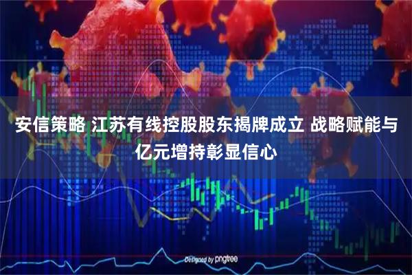 安信策略 江苏有线控股股东揭牌成立 战略赋能与亿元增持彰显信心