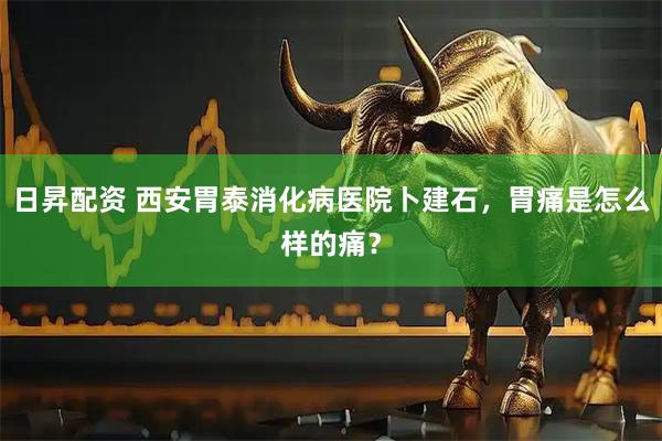 日昇配资 西安胃泰消化病医院卜建石，胃痛是怎么样的痛？