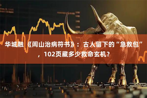 华城融 《闾山治病符书》：古人留下的“急救包”，102页藏多少救命玄机？