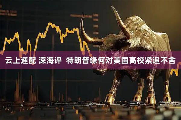 云上速配 深海评  特朗普缘何对美国高校紧追不舍