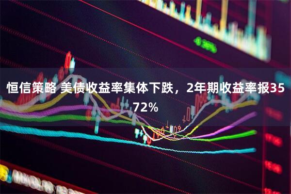恒信策略 美债收益率集体下跌，2年期收益率报3572%