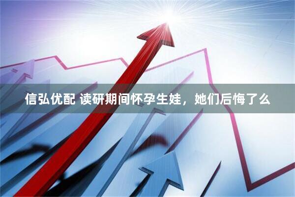 信弘优配 读研期间怀孕生娃，她们后悔了么