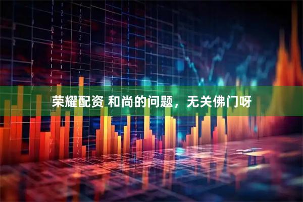 荣耀配资 和尚的问题，无关佛门呀