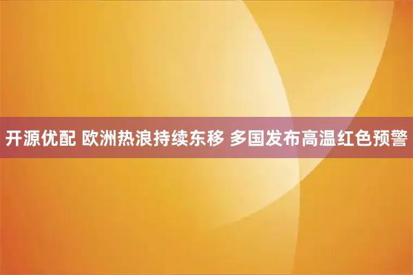 开源优配 欧洲热浪持续东移 多国发布高温红色预警