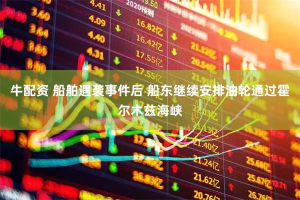 牛配资 船舶遇袭事件后 船东继续安排油轮通过霍尔木兹海峡